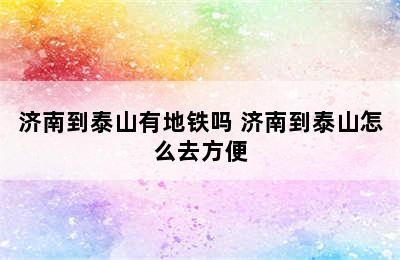 济南到泰山有地铁吗 济南到泰山怎么去方便